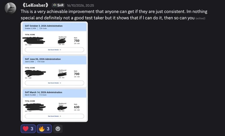 Discord post by LeKosher: “This is a very achievable improvement that anyone can get if they are just consistent. Im nothing special and definitely not a good test taker but it shows that if I can do it, then so can you.” Below it, three SAT score reports with the totals scribbled out, showing Math 630 on March 14, 2026, 700 on June 6, 2026 and 750 on October 3, 2026.